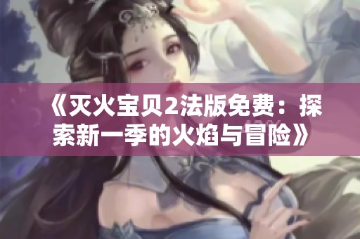 《滅火寶貝2法版免費(fèi)：探索新一季的火焰與冒險(xiǎn)》