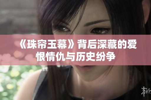 《珠簾玉幕》背后深藏的愛恨情仇與歷史紛爭(zhēng)