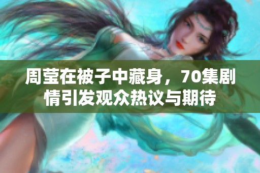 周瑩在被子中藏身，70集劇情引發(fā)觀眾熱議與期待