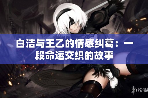 白潔與王乙的情感糾葛：一段命運(yùn)交織的故事