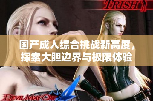 國產(chǎn)成人綜合挑戰(zhàn)新高度，探索大膽邊界與極限體驗