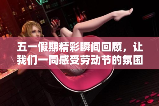 五一假期精彩瞬間回顧，讓我們一同感受勞動節的氛圍與樂趣