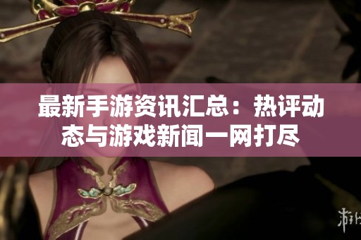 最新手游資訊匯總：熱評動態與游戲新聞一網打盡