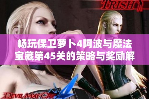 暢玩保衛(wèi)蘿卜4阿波與魔法寶藏第45關的策略與獎勵解析