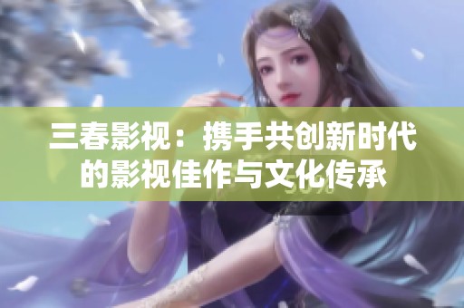 三春影視：攜手共創新時代的影視佳作與文化傳承