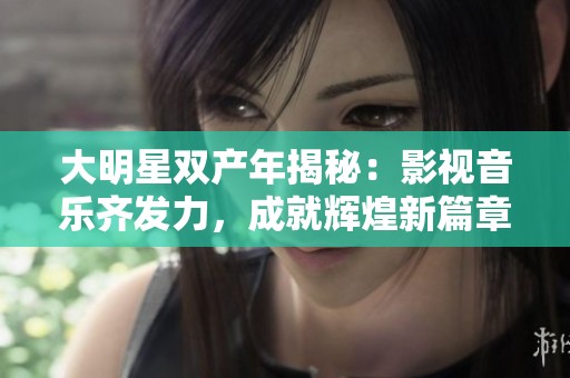大明星雙產年揭秘：影視音樂齊發力，成就輝煌新篇章