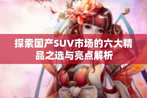 探索國產SUV市場的六大精品之選與亮點解析