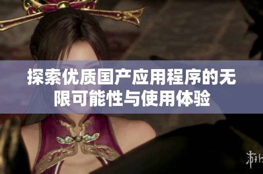 探索優(yōu)質(zhì)國產(chǎn)應(yīng)用程序的無限可能性與使用體驗(yàn)