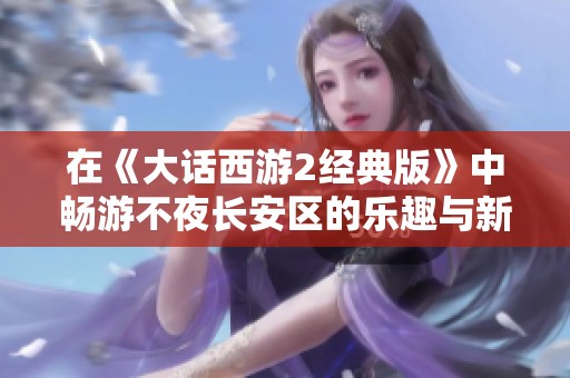 在《大話西游2經(jīng)典版》中暢游不夜長安區(qū)的樂趣與新體驗(yàn)
