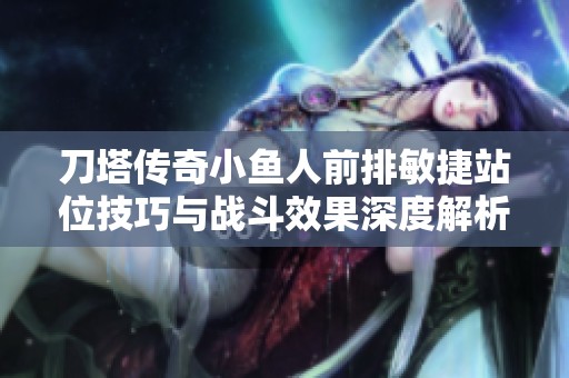 刀塔傳奇小魚人前排敏捷站位技巧與戰斗效果深度解析