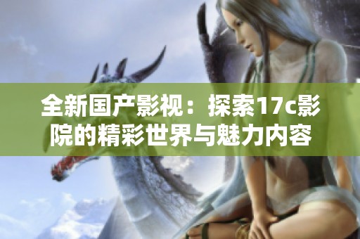 全新國產影視：探索17c影院的精彩世界與魅力內容