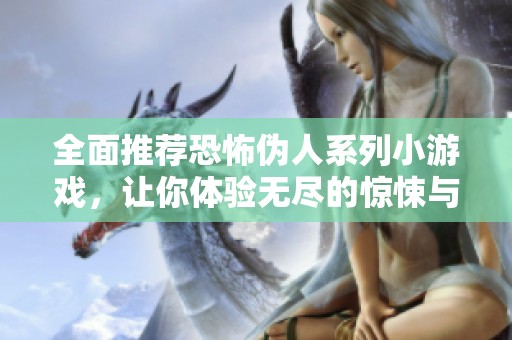 全面推薦恐怖偽人系列小游戲，讓你體驗無盡的驚悚與刺激