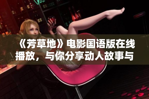 《芳草地》電影國語版在線播放，與你分享動人故事與感人時刻