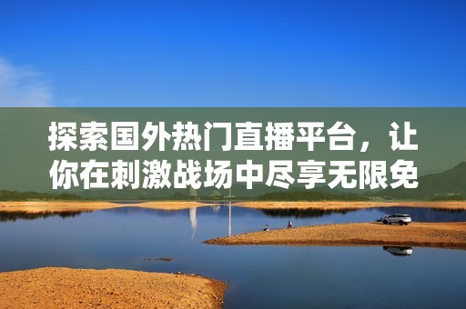 探索國外熱門直播平臺，讓你在刺激戰場中盡享無限免費樂趣