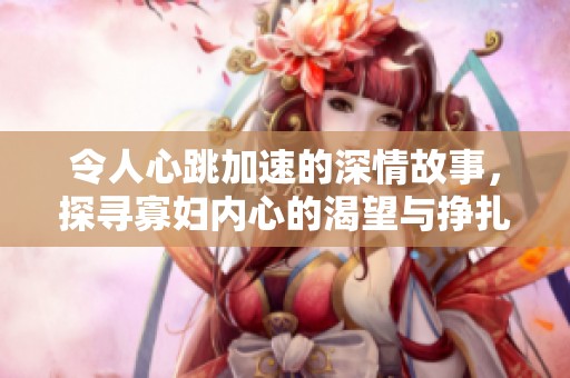 令人心跳加速的深情故事，探尋寡婦內(nèi)心的渴望與掙扎