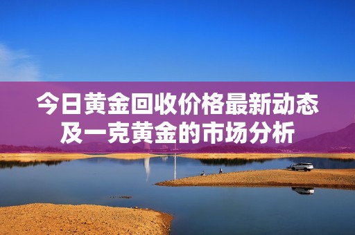 今日黃金回收價格最新動態及一克黃金的市場分析
