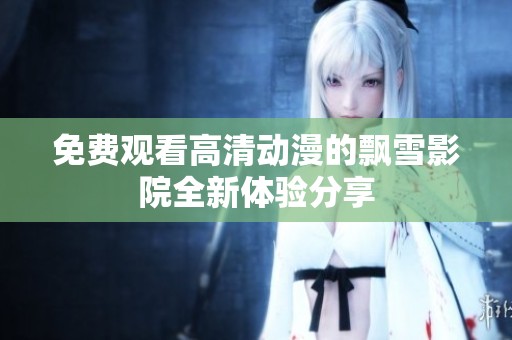 免費觀看高清動漫的飄雪影院全新體驗分享