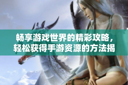 暢享游戲世界的精彩攻略，輕松獲得手游資源的方法揭秘