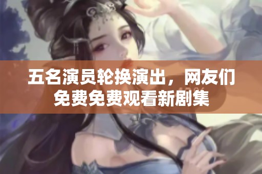 五名演員輪換演出，網友們免費免費觀看新劇集