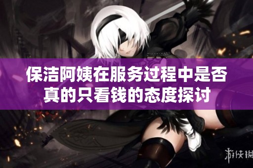保潔阿姨在服務過程中是否真的只看錢的態度探討