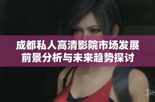 成都私人高清影院市場(chǎng)發(fā)展前景分析與未來(lái)趨勢(shì)探討