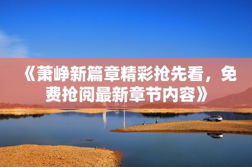 《蕭崢新篇章精彩搶先看，免費搶閱最新章節內容》