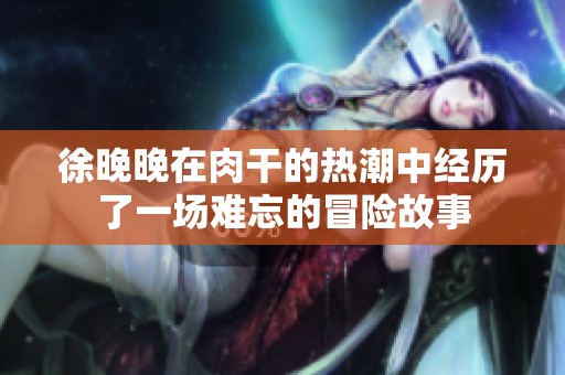 徐晚晚在肉干的熱潮中經歷了一場難忘的冒險故事