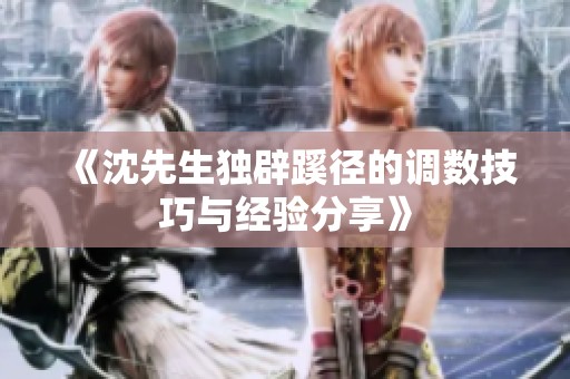 《沈先生獨辟蹊徑的調數(shù)技巧與經(jīng)驗分享》
