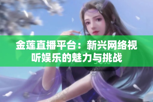 金蓮直播平臺：新興網絡視聽娛樂的魅力與挑戰