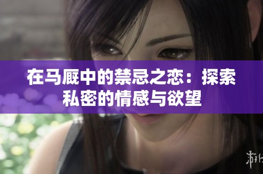 在馬廄中的禁忌之戀：探索私密的情感與欲望