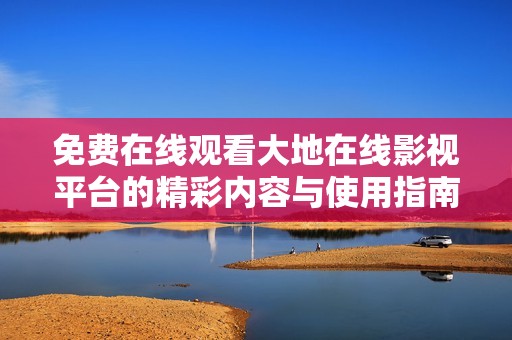 免費在線觀看大地在線影視平臺的精彩內容與使用指南