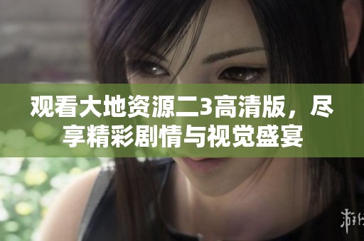 觀看大地資源二3高清版，盡享精彩劇情與視覺盛宴