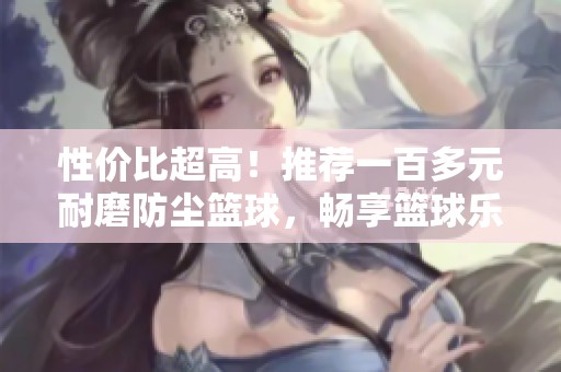 性價比超高！推薦一百多元耐磨防塵籃球，暢享籃球樂趣