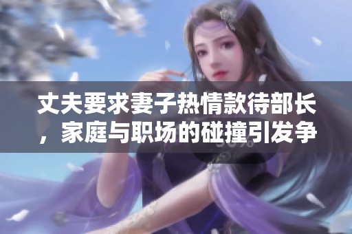 丈夫要求妻子熱情款待部長，家庭與職場的碰撞引發爭議