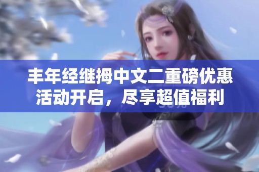 豐年經繼拇中文二重磅優惠活動開啟，盡享超值福利