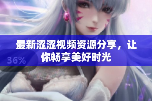 最新澀澀視頻資源分享，讓你暢享美好時(shí)光