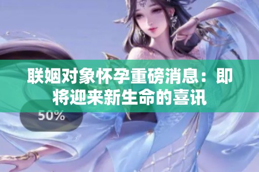 聯姻對象懷孕重磅消息：即將迎來新生命的喜訊