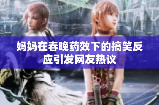 媽媽在春晚藥效下的搞笑反應(yīng)引發(fā)網(wǎng)友熱議
