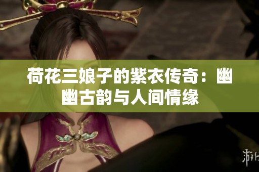 荷花三娘子的紫衣傳奇：幽幽古韻與人間情緣