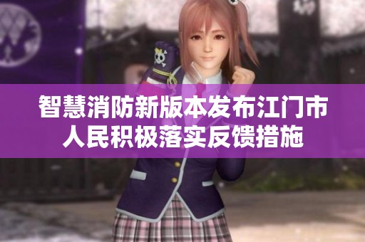 智慧消防新版本發(fā)布江門(mén)市人民積極落實(shí)反饋措施