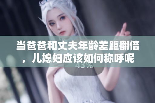 當(dāng)爸爸和丈夫年齡差距翻倍，兒媳婦應(yīng)該如何稱呼呢