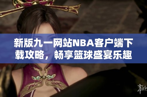新版九一網站NBA客戶端下載攻略，暢享籃球盛宴樂趣