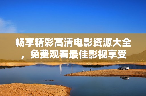 暢享精彩高清電影資源大全，免費觀看最佳影視享受