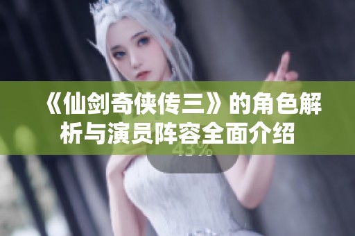 《仙劍奇俠傳三》的角色解析與演員陣容全面介紹