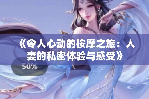 《令人心動的按摩之旅：人妻的私密體驗與感受》