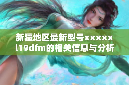 新疆地區最新型號xxxxxl19dfm的相關信息與分析