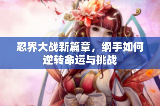 忍界大戰(zhàn)新篇章，綱手如何逆轉(zhuǎn)命運(yùn)與挑戰(zhàn)