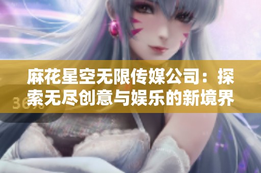 麻花星空無限傳媒公司：探索無盡創(chuàng)意與娛樂的新境界