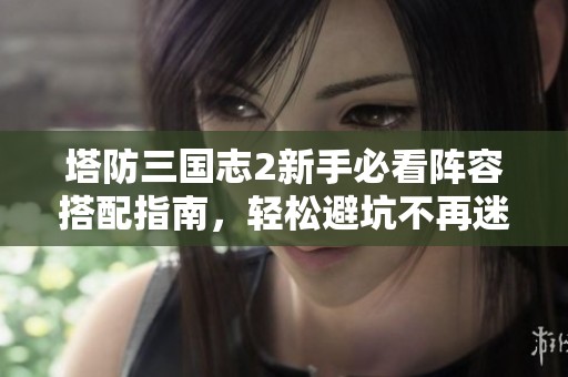 塔防三國志2新手必看陣容搭配指南，輕松避坑不再迷茫