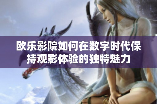 歐樂影院如何在數字時代保持觀影體驗的獨特魅力
